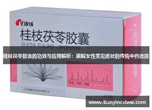 桂枝茯苓胶囊的功效与应用解析：缓解女性常见症状的传统中药选择