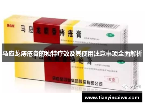 马应龙痔疮膏的独特疗效及其使用注意事项全面解析