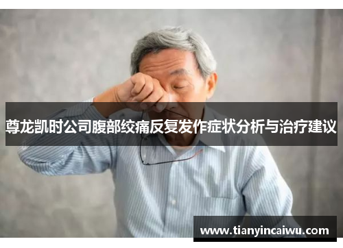 尊龙凯时公司腹部绞痛反复发作症状分析与治疗建议