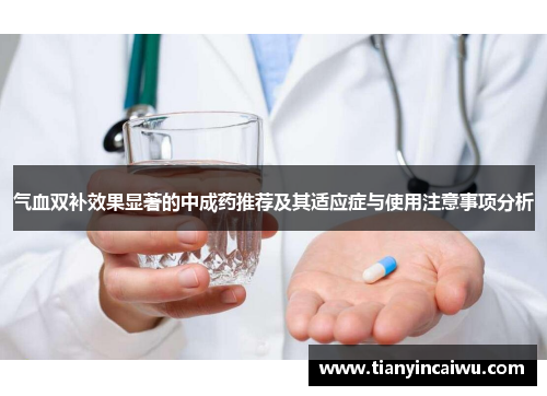 气血双补效果显著的中成药推荐及其适应症与使用注意事项分析