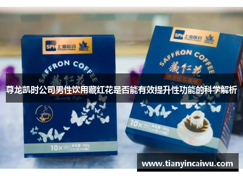 尊龙凯时公司男性饮用藏红花是否能有效提升性功能的科学解析